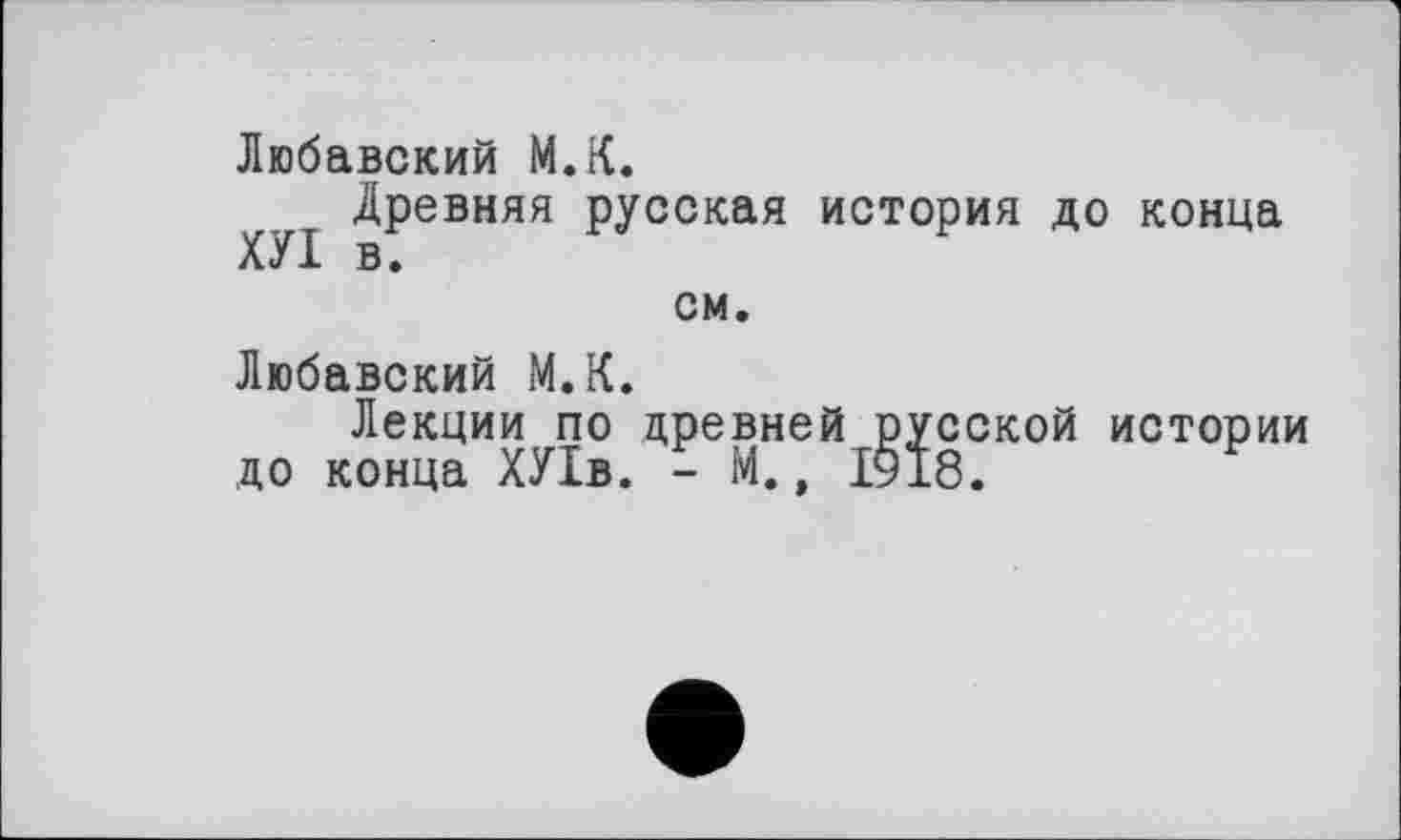 ﻿Любавский М.К.
ХУ1 ^Ревняя РУсская история до конца см.
Любавский М.К.
Лекции по древней русской истории до конца ХУ1в. - М., 1918.